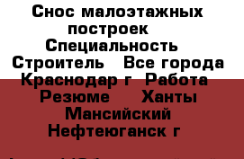 Снос малоэтажных построек  › Специальность ­ Строитель - Все города, Краснодар г. Работа » Резюме   . Ханты-Мансийский,Нефтеюганск г.